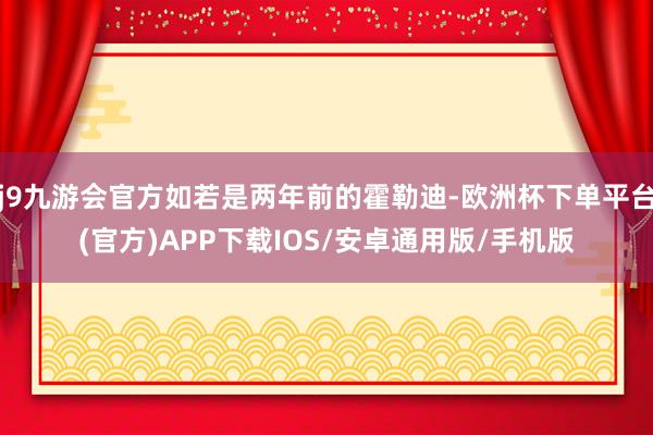 j9九游会官方如若是两年前的霍勒迪-欧洲杯下单平台(官方)APP下载IOS/安卓通用版/手机版