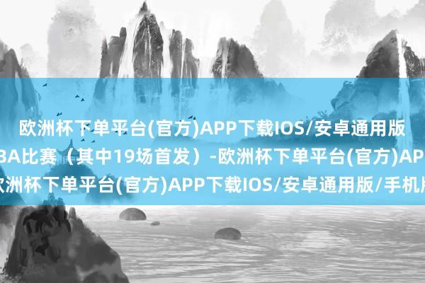 欧洲杯下单平台(官方)APP下载IOS/安卓通用版/手机版共出战95场NBA比赛（其中19场首发）-欧洲杯下单平台(官方)APP下载IOS/安卓通用版/手机版