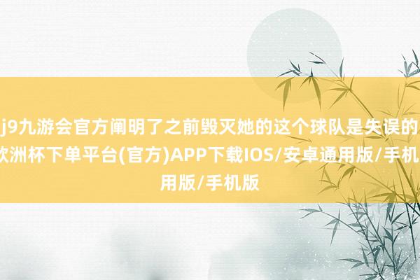 j9九游会官方阐明了之前毁灭她的这个球队是失误的-欧洲杯下单平台(官方)APP下载IOS/安卓通用版/手机版