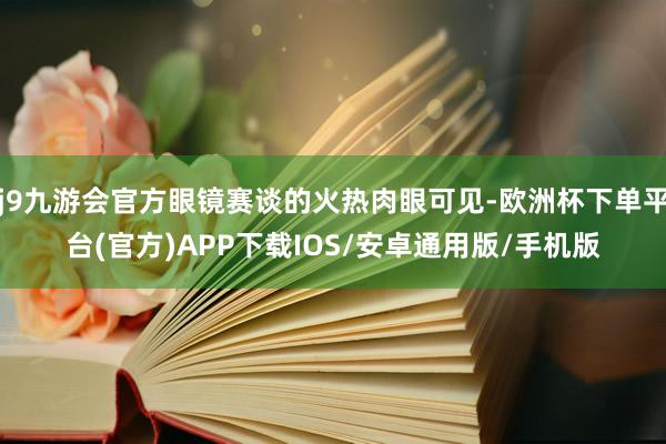 j9九游会官方眼镜赛谈的火热肉眼可见-欧洲杯下单平台(官方)APP下载IOS/安卓通用版/手机版