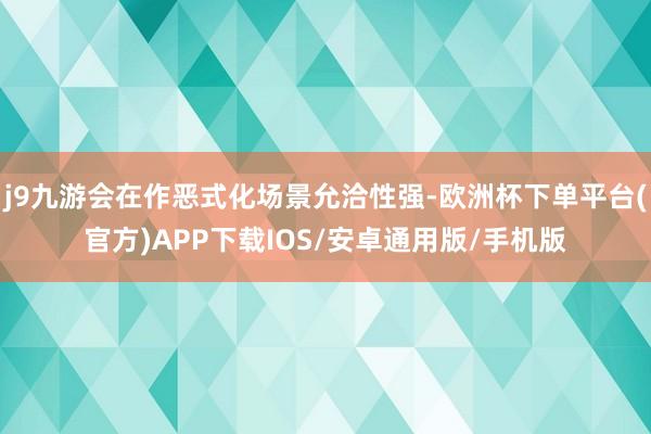 j9九游会在作恶式化场景允洽性强-欧洲杯下单平台(官方)APP下载IOS/安卓通用版/手机版