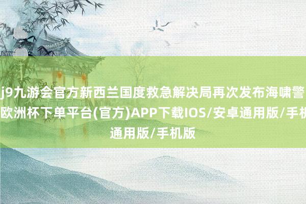 j9九游会官方新西兰国度救急解决局再次发布海啸警报-欧洲杯下单平台(官方)APP下载IOS/安卓通用版/手机版