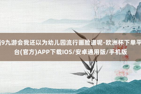 j9九游会我还以为幼儿园流行画脸谱呢-欧洲杯下单平台(官方)APP下载IOS/安卓通用版/手机版