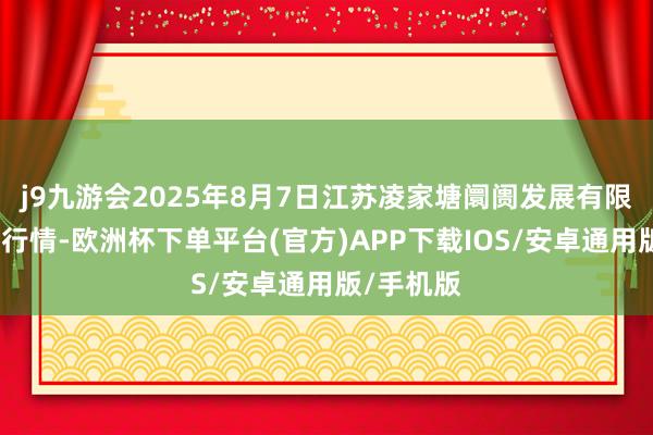 j9九游会2025年8月7日江苏凌家塘阛阓发展有限公司价钱行情-欧洲杯下单平台(官方)APP下载IOS/安卓通用版/手机版