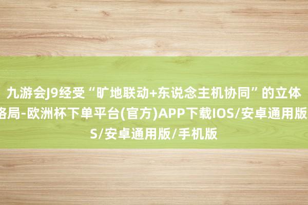 九游会J9经受“旷地联动+东说念主机协同”的立体化防火格局-欧洲杯下单平台(官方)APP下载IOS/安卓通用版/手机版