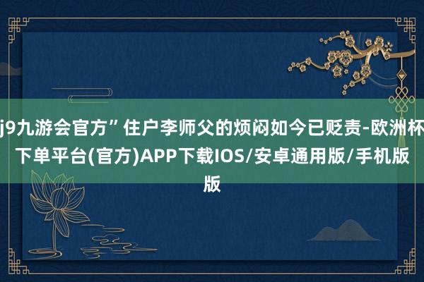 j9九游会官方”住户李师父的烦闷如今已贬责-欧洲杯下单平台(官方)APP下载IOS/安卓通用版/手机版