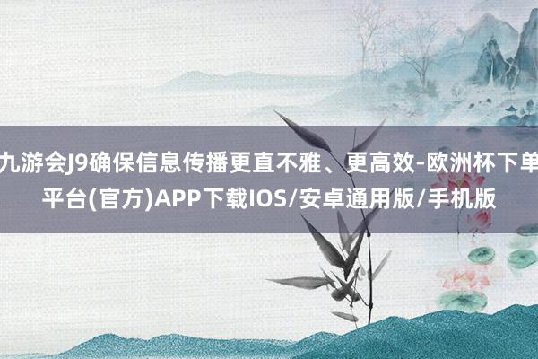 九游会J9确保信息传播更直不雅、更高效-欧洲杯下单平台(官方)APP下载IOS/安卓通用版/手机版