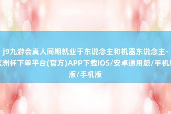 j9九游会真人同期就业于东说念主和机器东说念主-欧洲杯下单平台(官方)APP下载IOS/安卓通用版/手机版