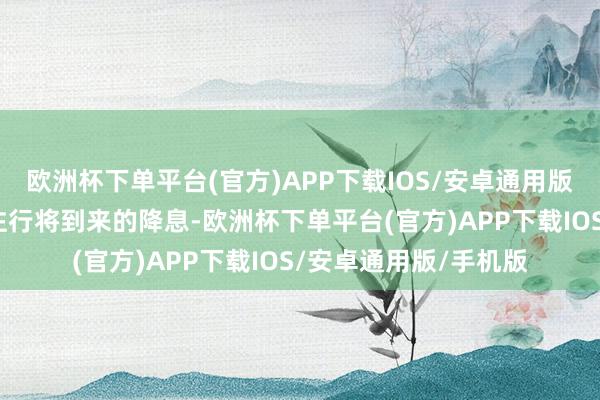 欧洲杯下单平台(官方)APP下载IOS/安卓通用版/手机版因投资者押注行将到来的降息-欧洲杯下单平台(官方)APP下载IOS/安卓通用版/手机版