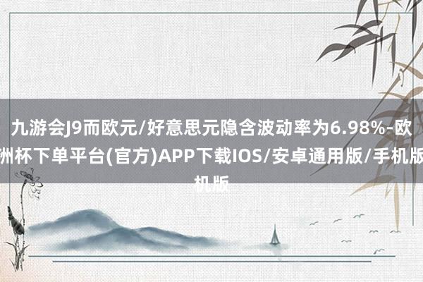 九游会J9而欧元/好意思元隐含波动率为6.98%-欧洲杯下单平台(官方)APP下载IOS/安卓通用版/手机版