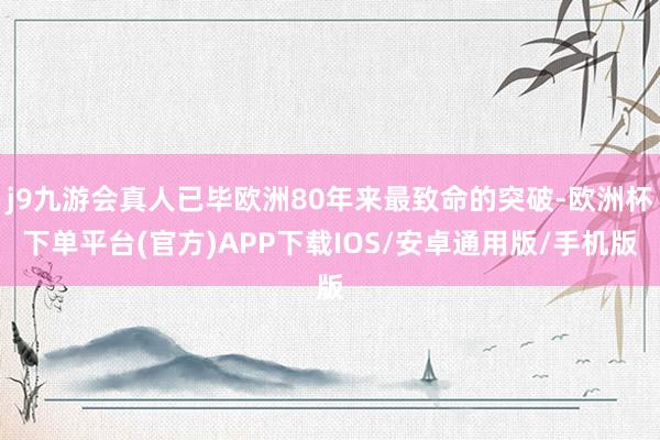 j9九游会真人已毕欧洲80年来最致命的突破-欧洲杯下单平台(官方)APP下载IOS/安卓通用版/手机版