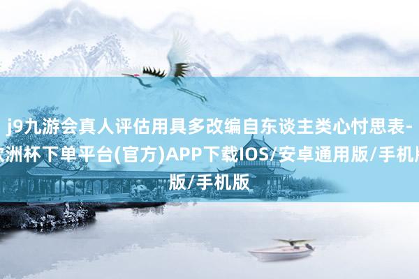 j9九游会真人评估用具多改编自东谈主类心忖思表-欧洲杯下单平台(官方)APP下载IOS/安卓通用版/手机版
