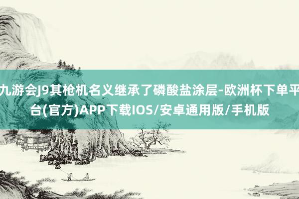 九游会J9其枪机名义继承了磷酸盐涂层-欧洲杯下单平台(官方)APP下载IOS/安卓通用版/手机版