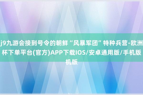 j9九游会接到号令的朝鲜“风暴军团”特种兵营-欧洲杯下单平台(官方)APP下载IOS/安卓通用版/手机版