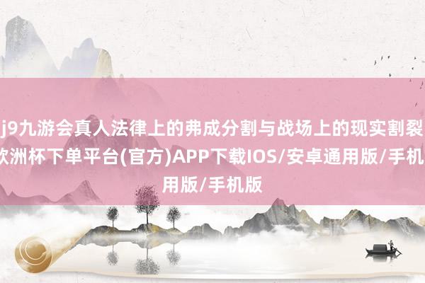 j9九游会真人法律上的弗成分割与战场上的现实割裂-欧洲杯下单平台(官方)APP下载IOS/安卓通用版/手机版