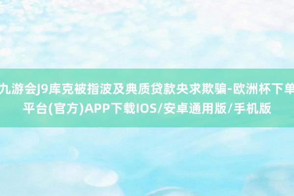 九游会J9库克被指波及典质贷款央求欺骗-欧洲杯下单平台(官方)APP下载IOS/安卓通用版/手机版