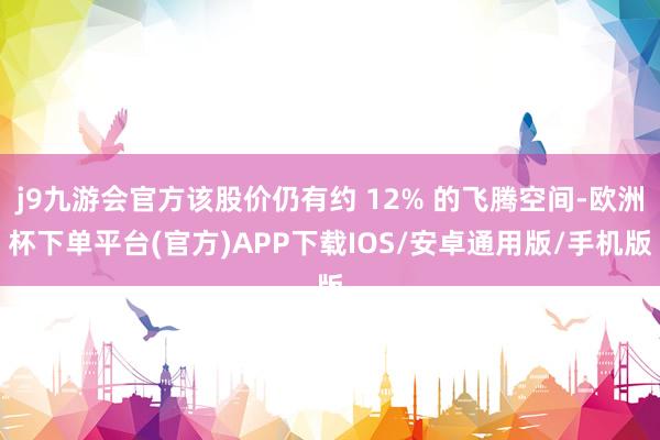 j9九游会官方该股价仍有约 12% 的飞腾空间-欧洲杯下单平台(官方)APP下载IOS/安卓通用版/手机版
