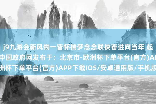 j9九游会新风物一皆怀揣梦念念联袂奋进向当年 起首：中国政府网起首：中国政府网发布于：北京市-欧洲杯下单平台(官方)APP下载IOS/安卓通用版/手机版