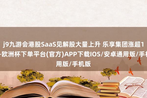 j9九游会港股SaaS见解股大量上升 乐享集团涨超13%-欧洲杯下单平台(官方)APP下载IOS/安卓通用版/手机版
