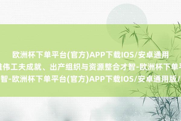 欧洲杯下单平台(官方)APP下载IOS/安卓通用版/手机版企业需具备雄伟工夫成就、出产组织与资源整合才智-欧洲杯下单平台(官方)APP下载IOS/安卓通用版/手机版