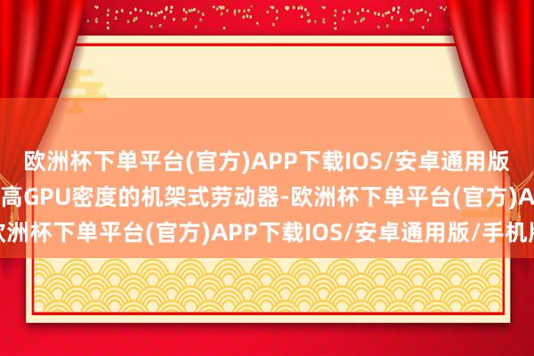 欧洲杯下单平台(官方)APP下载IOS/安卓通用版/手机版跟着阛阓转向更高GPU密度的机架式劳动器-欧洲杯下单平台(官方)APP下载IOS/安卓通用版/手机版
