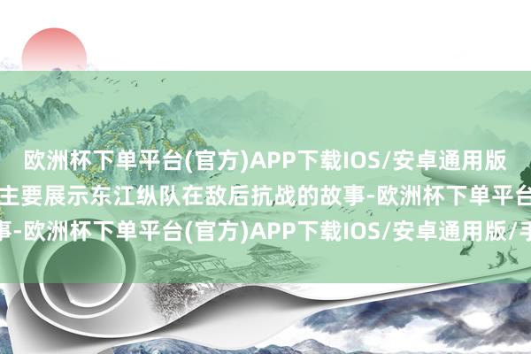 欧洲杯下单平台(官方)APP下载IOS/安卓通用版/手机版其中‘东江风雷’主要展示东江纵队在敌后抗战的故事-欧洲杯下单平台(官方)APP下载IOS/安卓通用版/手机版