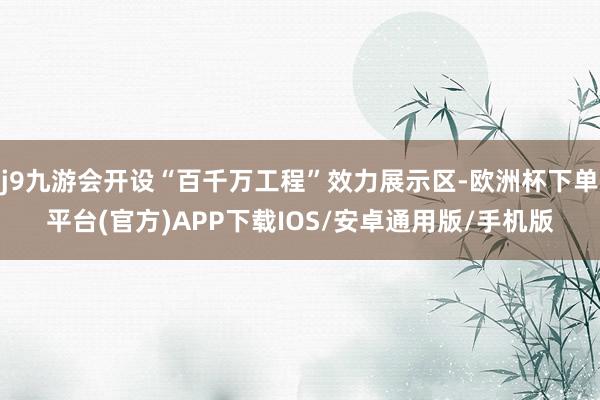 j9九游会开设“百千万工程”效力展示区-欧洲杯下单平台(官方)APP下载IOS/安卓通用版/手机版