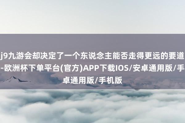 j9九游会却决定了一个东说念主能否走得更远的要道材干-欧洲杯下单平台(官方)APP下载IOS/安卓通用版/手机版
