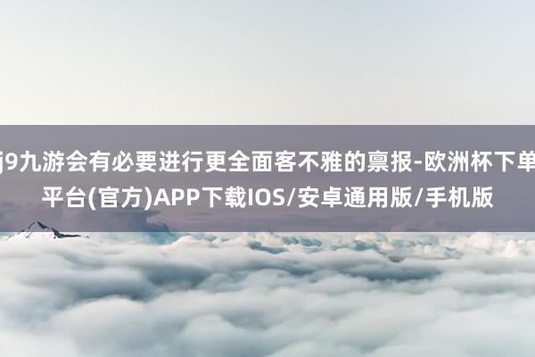 j9九游会有必要进行更全面客不雅的禀报-欧洲杯下单平台(官方)APP下载IOS/安卓通用版/手机版