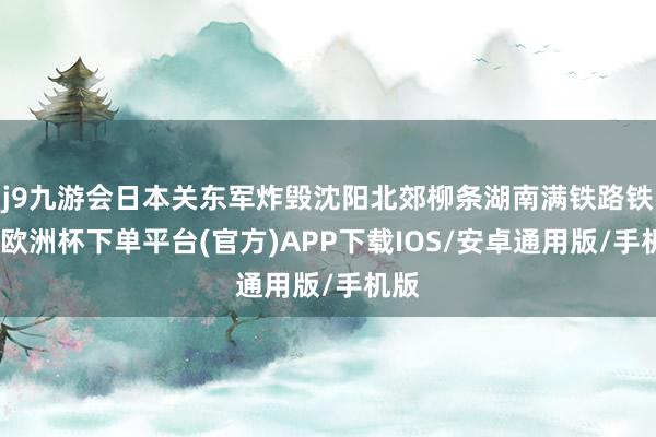 j9九游会日本关东军炸毁沈阳北郊柳条湖南满铁路铁轨-欧洲杯下单平台(官方)APP下载IOS/安卓通用版/手机版