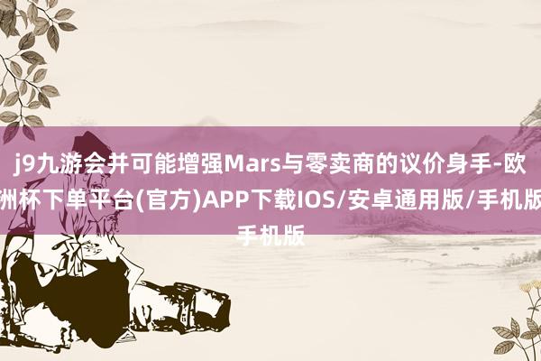 j9九游会并可能增强Mars与零卖商的议价身手-欧洲杯下单平台(官方)APP下载IOS/安卓通用版/手机版