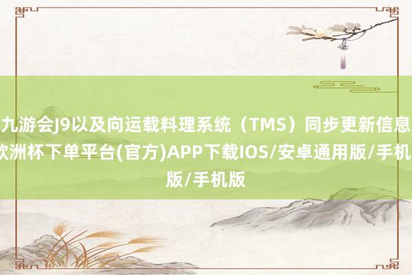 九游会J9以及向运载料理系统(TMS)同步更新信息-欧洲杯下单平台(官方)APP下载IOS/安卓通用版/手机版