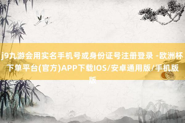 j9九游会用实名手机号或身份证号注册登录 -欧洲杯下单平台(官方)APP下载IOS/安卓通用版/手机版