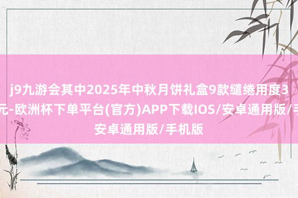 j9九游会其中2025年中秋月饼礼盒9款缱绻用度372万元-欧洲杯下单平台(官方)APP下载IOS/安卓通用版/手机版