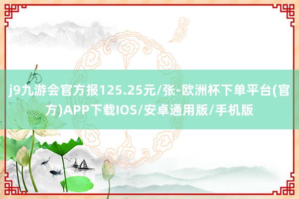 j9九游会官方报125.25元/张-欧洲杯下单平台(官方)APP下载IOS/安卓通用版/手机版