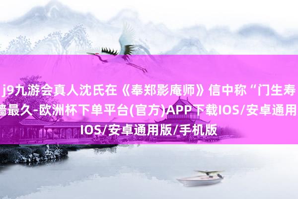 j9九游会真人沈氏在《奉郑影庵师》信中称“门生寿民奉训门墙最久-欧洲杯下单平台(官方)APP下载IOS/安卓通用版/手机版