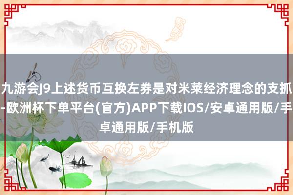 九游会J9上述货币互换左券是对米莱经济理念的支抓信号-欧洲杯下单平台(官方)APP下载IOS/安卓通用版/手机版
