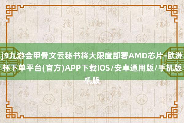 j9九游会甲骨文云秘书将大限度部署AMD芯片-欧洲杯下单平台(官方)APP下载IOS/安卓通用版/手机版