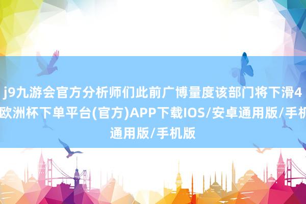 j9九游会官方分析师们此前广博量度该部门将下滑4%-欧洲杯下单平台(官方)APP下载IOS/安卓通用版/手机版