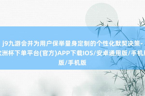 j9九游会并为用户保举量身定制的个性化默契决策-欧洲杯下单平台(官方)APP下载IOS/安卓通用版/手机版