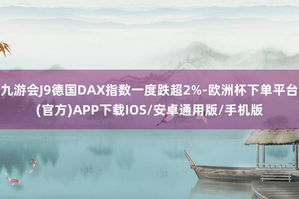 九游会J9德国DAX指数一度跌超2%-欧洲杯下单平台(官方)APP下载IOS/安卓通用版/手机版