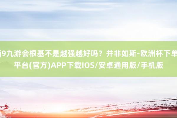 j9九游会根基不是越强越好吗?并非如斯-欧洲杯下单平台(官方)APP下载IOS/安卓通用版/手机版