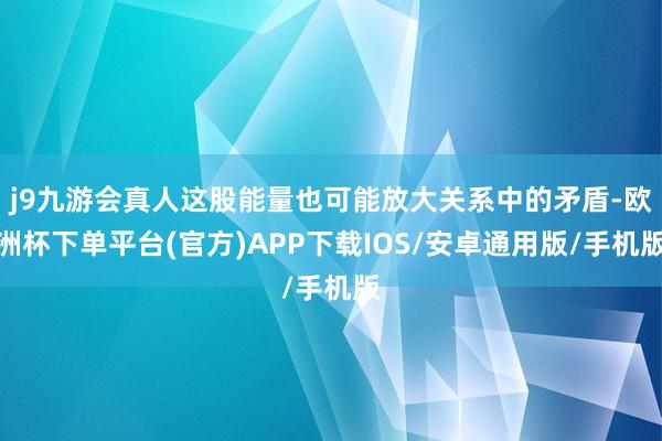 j9九游会真人这股能量也可能放大关系中的矛盾-欧洲杯下单平台(官方)APP下载IOS/安卓通用版/手机版