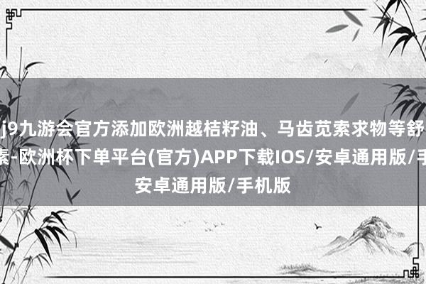 j9九游会官方添加欧洲越桔籽油、马齿苋索求物等舒徐要素-欧洲杯下单平台(官方)APP下载IOS/安卓通用版/手机版