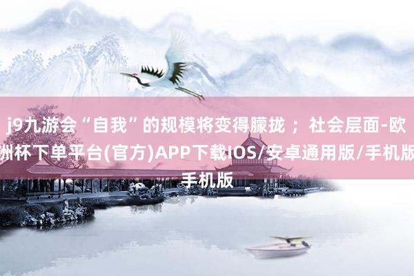 j9九游会“自我”的规模将变得朦拢 ；社会层面-欧洲杯下单平台(官方)APP下载IOS/安卓通用版/手机版