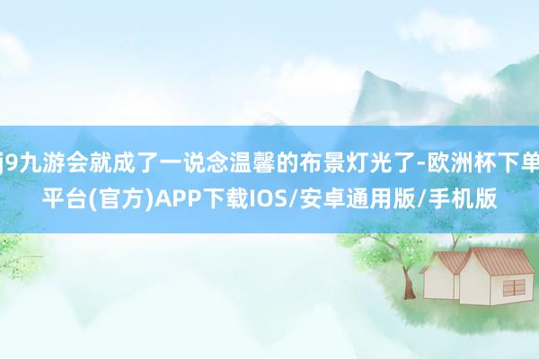 j9九游会就成了一说念温馨的布景灯光了-欧洲杯下单平台(官方)APP下载IOS/安卓通用版/手机版