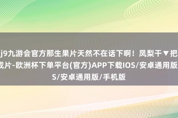 j9九游会官方那生果片天然不在话下啊！凤梨干▼把凤梨切成片-欧洲杯下单平台(官方)APP下载IOS/安卓通用版/手机版