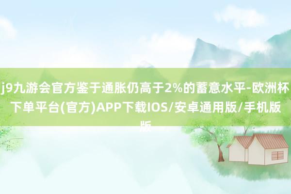 j9九游会官方鉴于通胀仍高于2%的蓄意水平-欧洲杯下单平台(官方)APP下载IOS/安卓通用版/手机版