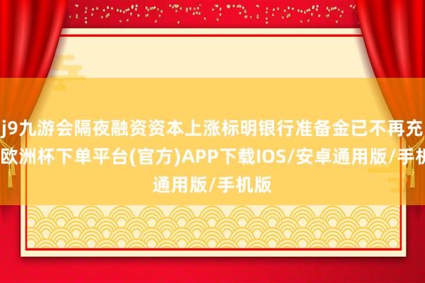 j9九游会隔夜融资资本上涨标明银行准备金已不再充裕-欧洲杯下单平台(官方)APP下载IOS/安卓通用版/手机版