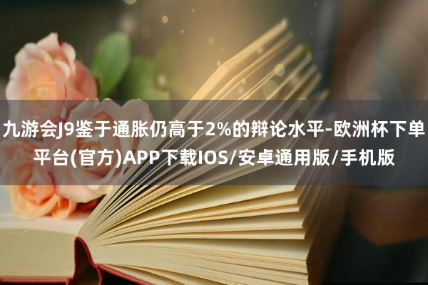 九游会J9鉴于通胀仍高于2%的辩论水平-欧洲杯下单平台(官方)APP下载IOS/安卓通用版/手机版